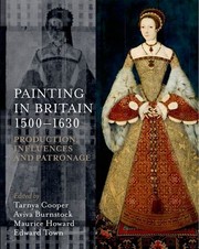 Painting in Britain, 1500-1630 : production, Influences, and patronage / edited by Tarnya Cooper, Aviva Burnstock, Maurice Howard, Edward Town.