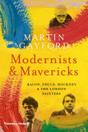 Modernists & mavericks : Bacon, Freud, Hockney and the London painters / Martin Gayford.