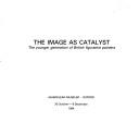 The image as catalyst : the younger generation of British figurative painters : Ashmolean Museum, Oxford, 30 October-9 December, 1984.