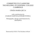 Committed to classicism : the building of Downing College, Cambridge / by Cinzia Maria Sicca with contributions by Charles Harpum & Edward Powell ; photography, design and production by Tim Rawle ; foreward by H.R.H. the Duchess of Kent.