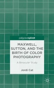 Maxwell, Sutton, and the birth of color photography : a binocular study / Jordi Cat.