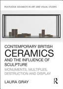 Contemporary British ceramics and the influence of sculpture : monuments, multiples, destruction and display / Laura Gray.