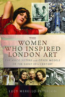 The women who inspired London art : the Avico sisters and other models of the early 20th century / Lucy Merello Peterson.