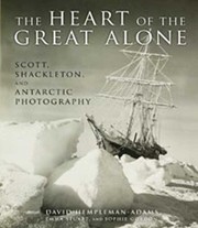 The heart of the great alone : Scott, Shackleton and Antarctic photography / [David Hempleman-Adams, Sophie Gordon, Emma Stuart and Alan Donnithorne].