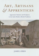 Art, artisans and apprentices : apprentice painters & sculptors in the early modern British tradition / James Ayres.