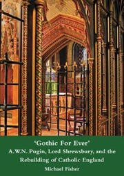 'Gothic for ever' : A.W.N. Pugin, Lord Shrewsbury, and the rebuilding of catholic England / Michael Fisher.