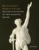 Magnificent marble statues : British sculpture in the Mansion House / Julius Bryant.