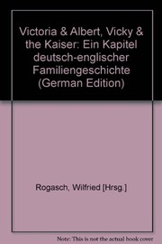 Victoria & Albert, Vicky & the Kaiser : ein Kapitel deutsch-englischer Familiengeschichte / Herausgegeben von Wilfried Rogasch.